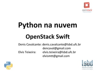 Python na nuvem
OpenStack Swift
Denis Cavalcante: denis.cavalcante@lsbd.ufc.br
dencaval@gmail.com
Elvis Teixeira: elvis.teixeira@lsbd.ufc.br
elvismtt@gmail.com
 
