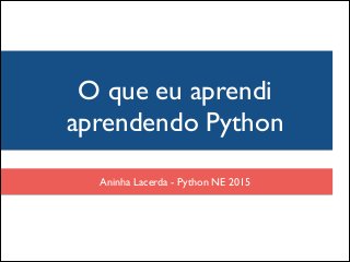 Aninha Lacerda - Python NE 2015
O que eu aprendi
aprendendo Python
 