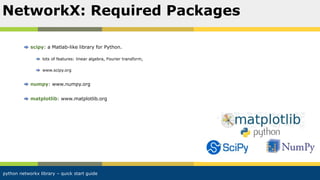 python networkx library – quick start guide
scipy: a Matlab-like library for Python.
lots of features: linear algebra, Fourier transform,
www.scipy.org
numpy: www.numpy.org
matplotlib: www.matplotlib.org
NetworkX: Required Packages
 