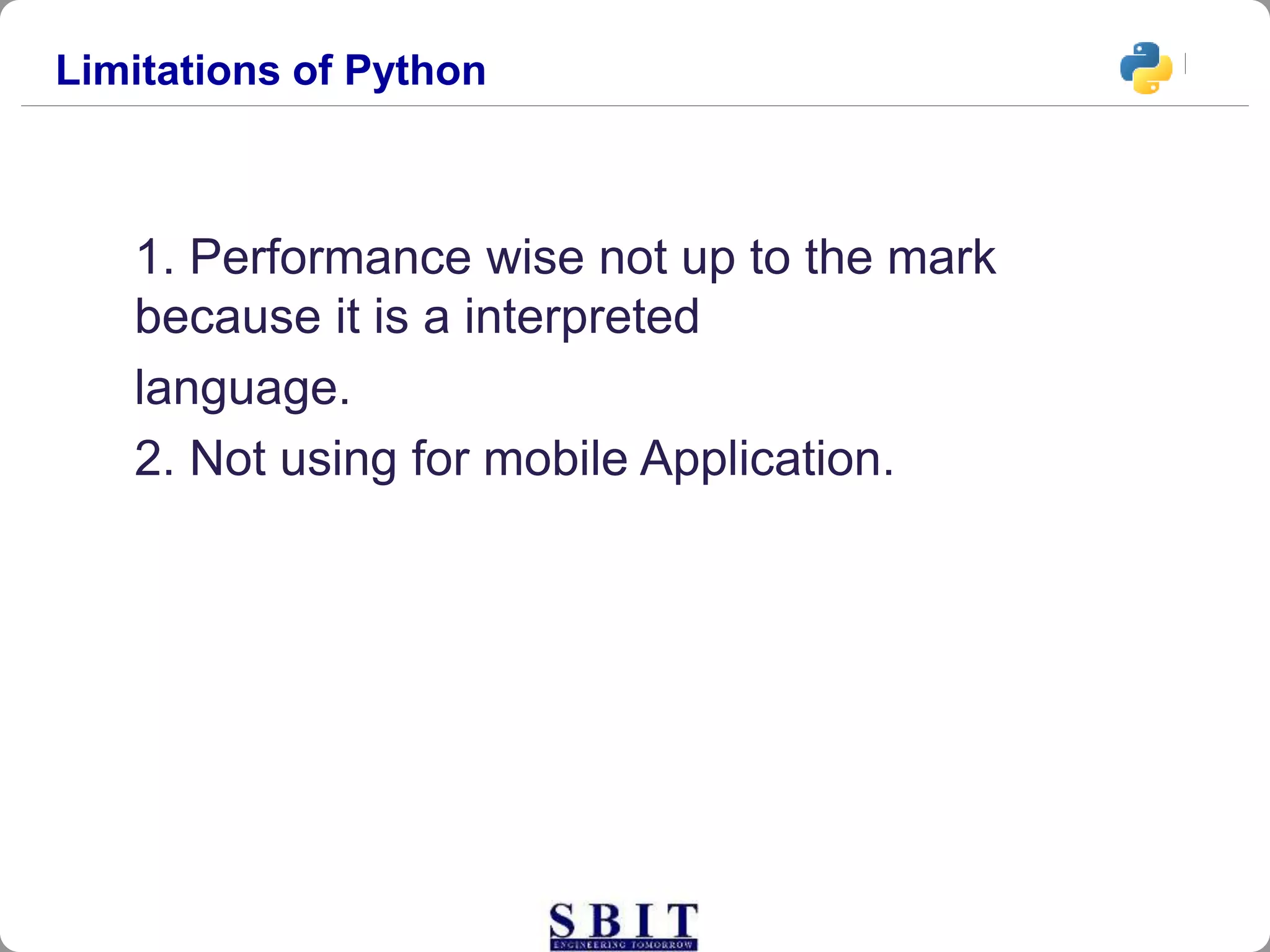 1. Performance wise not up to the mark
because it is a interpreted
language.
2. Not using for mobile Application.
Limitations of Python
 
