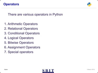 Operators
There are various operators in Python
1. Arithmetic Operators
2. Relational Operators
3. Conditional Operators
4. Logical Operators
5. Bitwise Operators
6. Assignment Operators
7. Special operators
9 March 2019Python
 