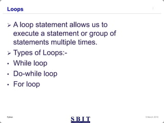 Loops
 A loop statement allows us to
execute a statement or group of
statements multiple times.
 Types of Loops:-
• While loop
• Do-while loop
• For loop
9 March 2019Python
 