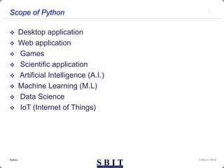 Scope of Python
 Desktop application
 Web application
 Games
 Scientific application
 Artificial Intelligence (A.I.)
 Machine Learning (M.L)
 Data Science
 IoT (Internet of Things)
9 March 2019Python
 