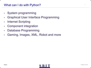 What can I do with Python?
• System programming
• Graphical User Interface Programming
• Internet Scripting
• Component integration
• Database Programming
• Gaming, Images, XML, Robot and more
9 March 2019Python
 