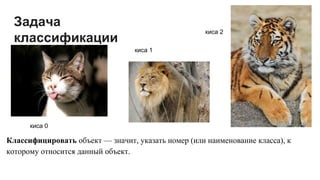 Задача
классификации
Классифицировать объект — значит, указать номер (или наименование класса), к
которому относится данный объект.
киса 0
киса 1
киса 2
 