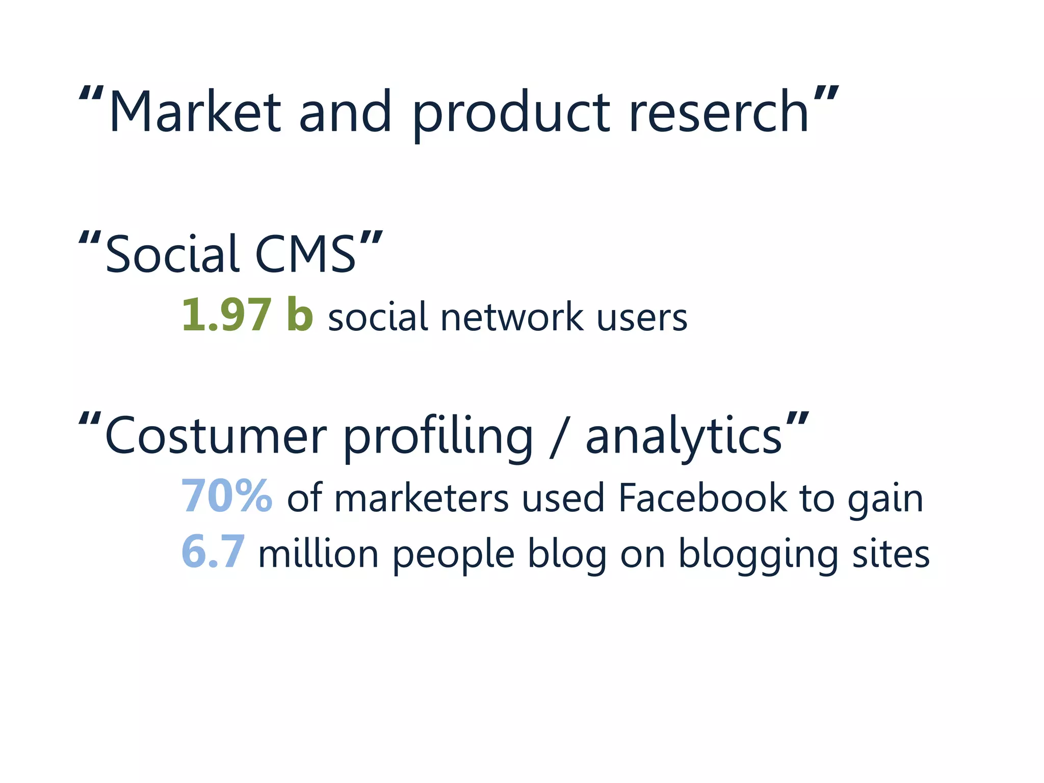 “Market and product reserch”
“Social CMS”
1.97 b social network users
“Costumer profiling / analytics”
70% of marketers used Facebook to gain
6.7 million people blog on blogging sites
 