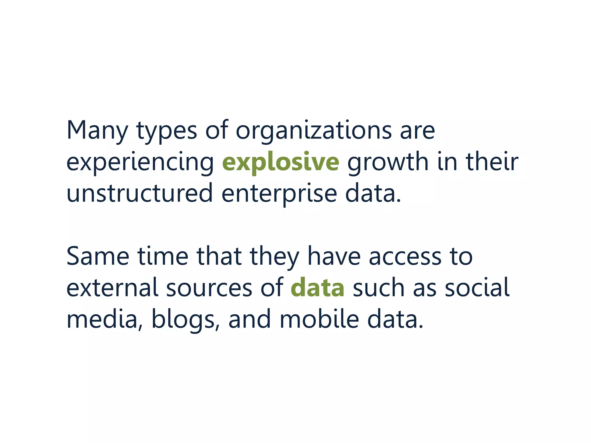 Many types of organizations are
experiencing explosive growth in their
unstructured enterprise data.
Same time that they have access to
external sources of data such as social
media, blogs, and mobile data.
 