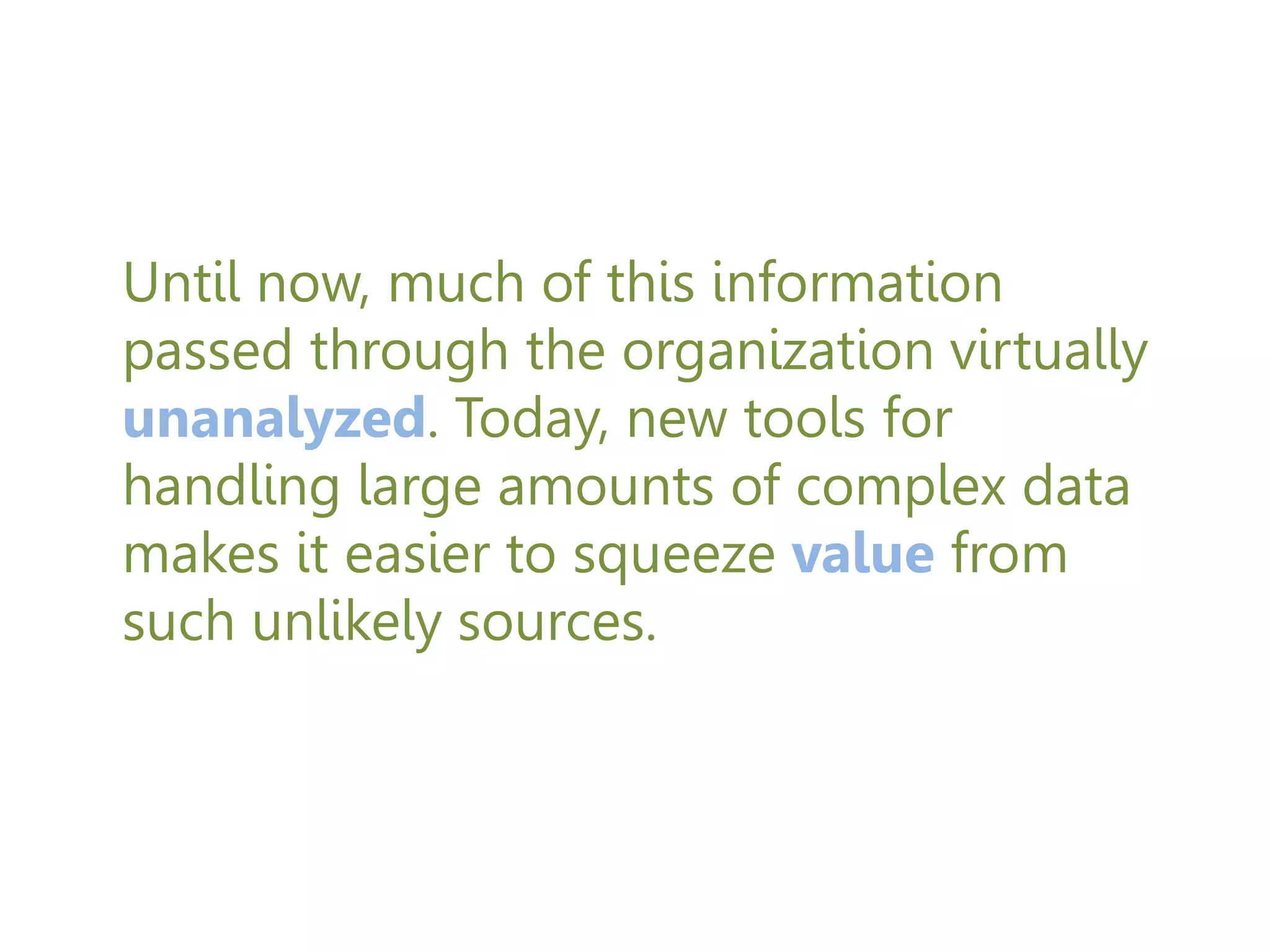 Until now, much of this information
passed through the organization virtually
unanalyzed. Today, new tools for
handling large amounts of complex data
makes it easier to squeeze value from
such unlikely sources.
 