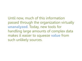 Until now, much of this information
passed through the organization virtually
unanalyzed. Today, new tools for
handling large amounts of complex data
makes it easier to squeeze value from
such unlikely sources.
 