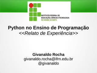 Python no Ensino de Programação 
<<Relato de Experiência>> 
Givanaldo Rocha 
givanaldo.rocha@ifrn.edu.br 
@givanaldo 
 