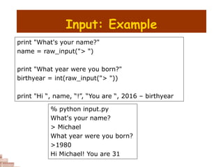 Input: Example
print "What's your name?"
name = raw_input("> ")
print "What year were you born?"
birthyear = int(raw_input("> "))
print "Hi “, name, “!”, “You are “, 2016 – birthyear
% python input.py
What's your name?
> Michael
What year were you born?
>1980
Hi Michael! You are 31
 