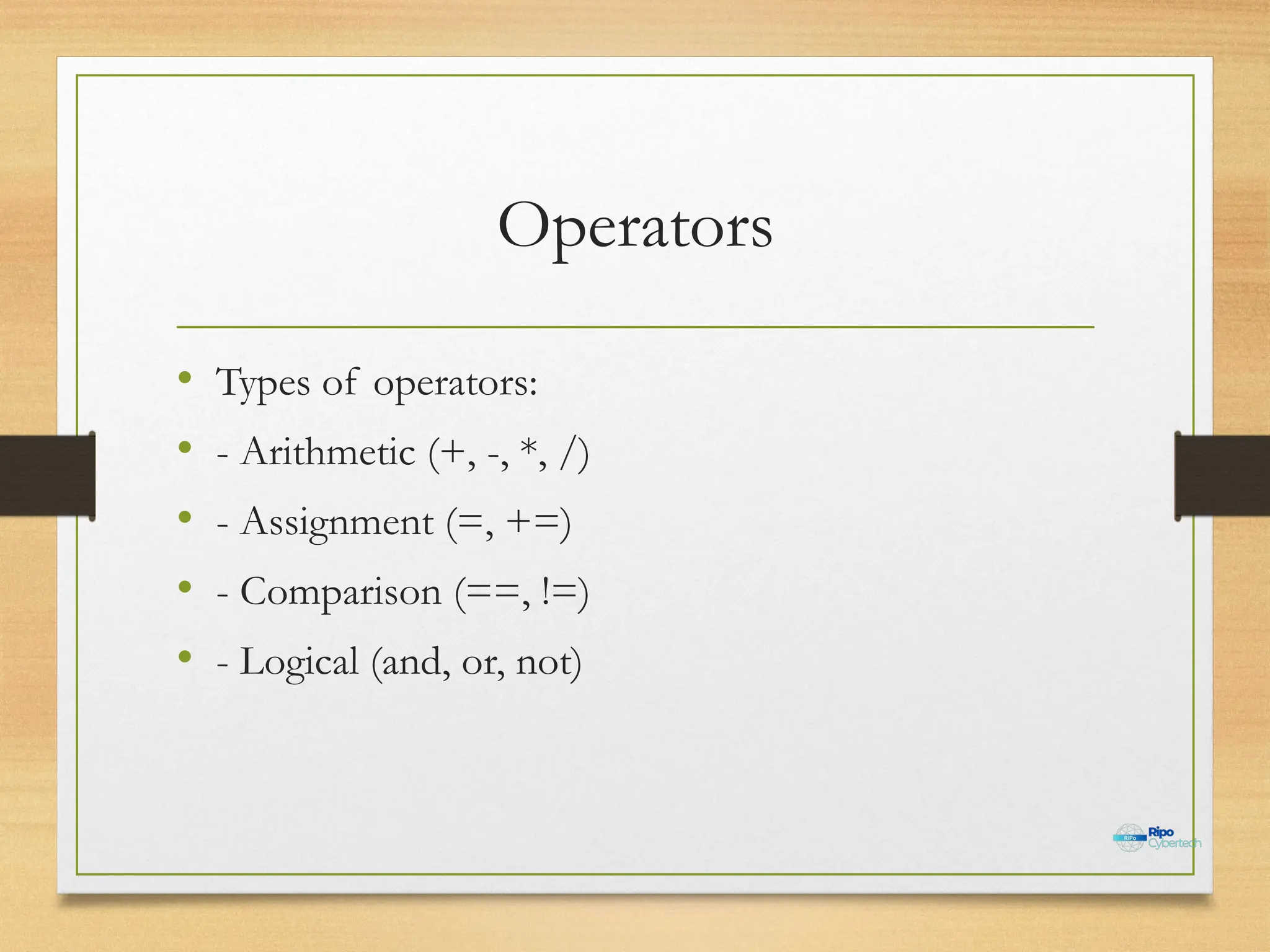 Operators
• Types of operators:
• - Arithmetic (+, -, *, /)
• - Assignment (=, +=)
• - Comparison (==, !=)
• - Logical (and, or, not)
 