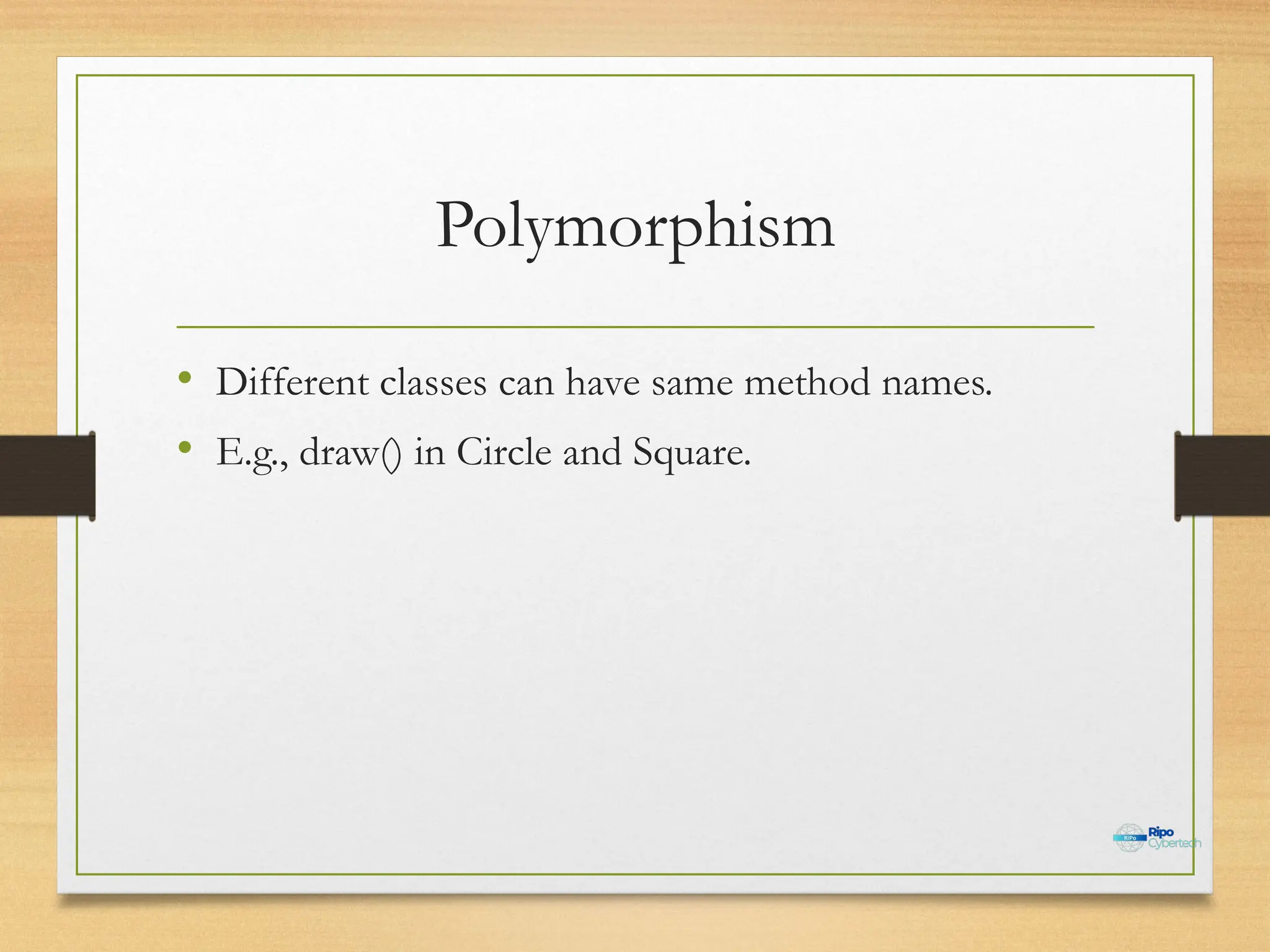 Polymorphism
• Different classes can have same method names.
• E.g., draw() in Circle and Square.
 