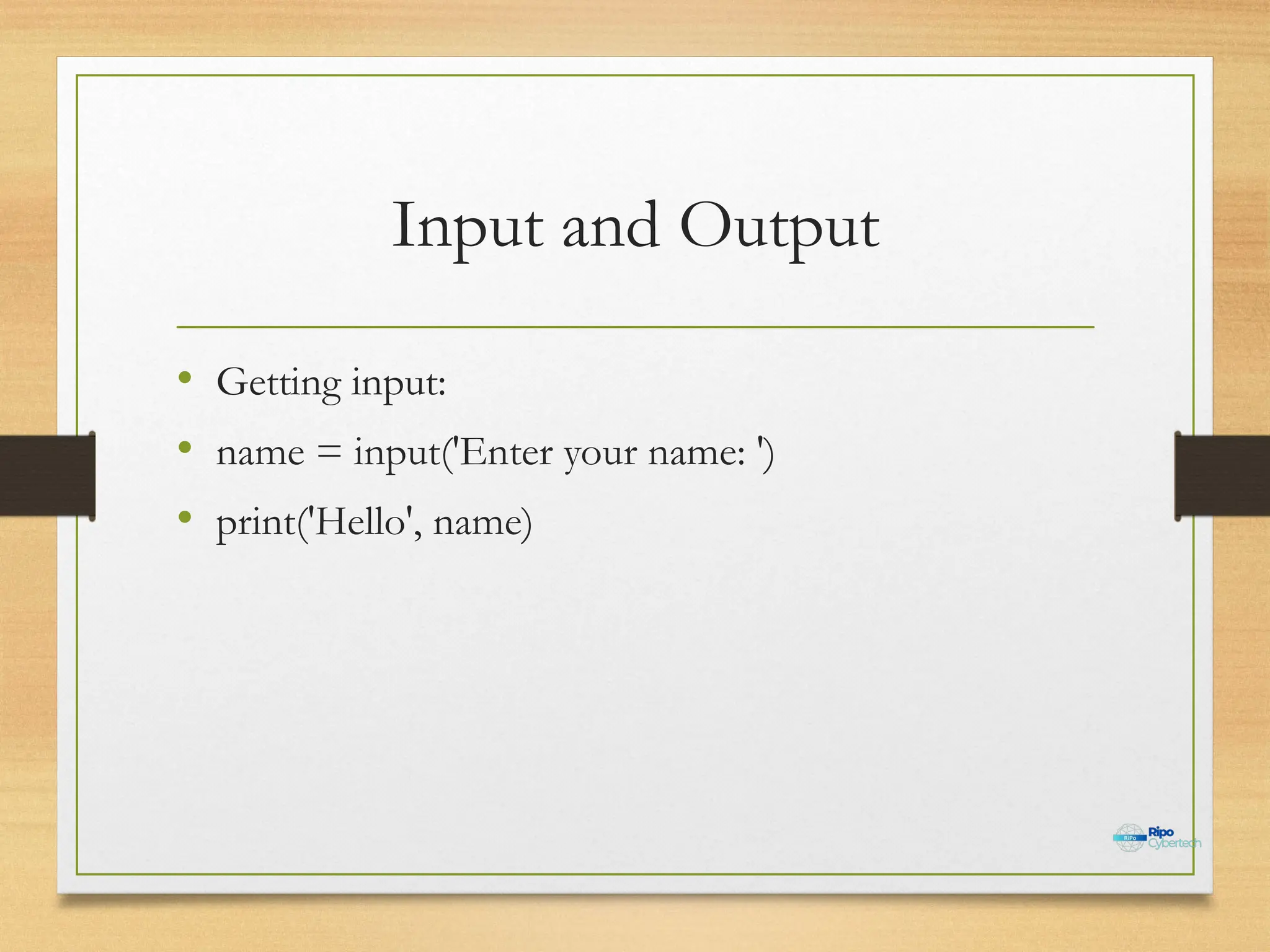 Input and Output
• Getting input:
• name = input('Enter your name: ')
• print('Hello', name)
 