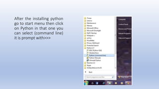 After the installing python
go to start menu then click
on Python in that one you
can select (command line)
it is prompt w...
