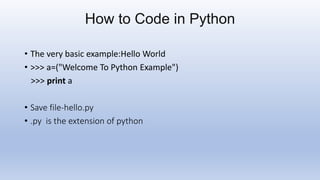 How to Code in Python
• The very basic example:Hello World
• >>> a=("Welcome To Python Example")
>>> print a
• Save file-h...