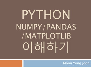 PYTHON
MATHEMATICS
/NUMPY/PANDAS
/MATPLOTLIB
이해하기
Moon Yong Joon
1
 