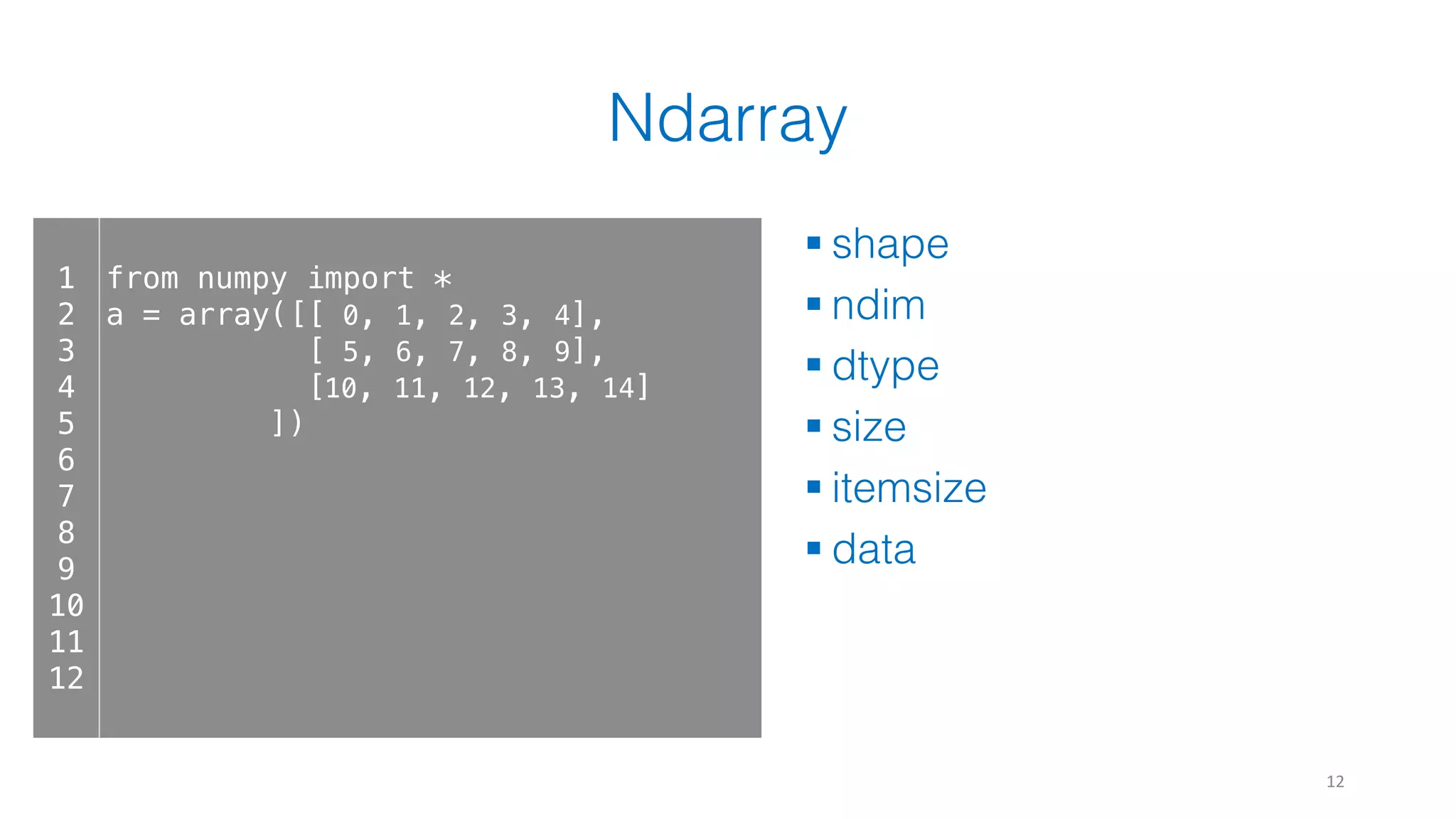 Ndarray § shape § ndim § dtype § size § itemsize § data 12 1 2 3 4 5 6 7 8 9 10 11 12 from numpy import * a = array([[ 0, 1, 2, 3, 4], [ 5, 6, 7, 8, 9], [10, 11, 12, 13, 14] ]) 