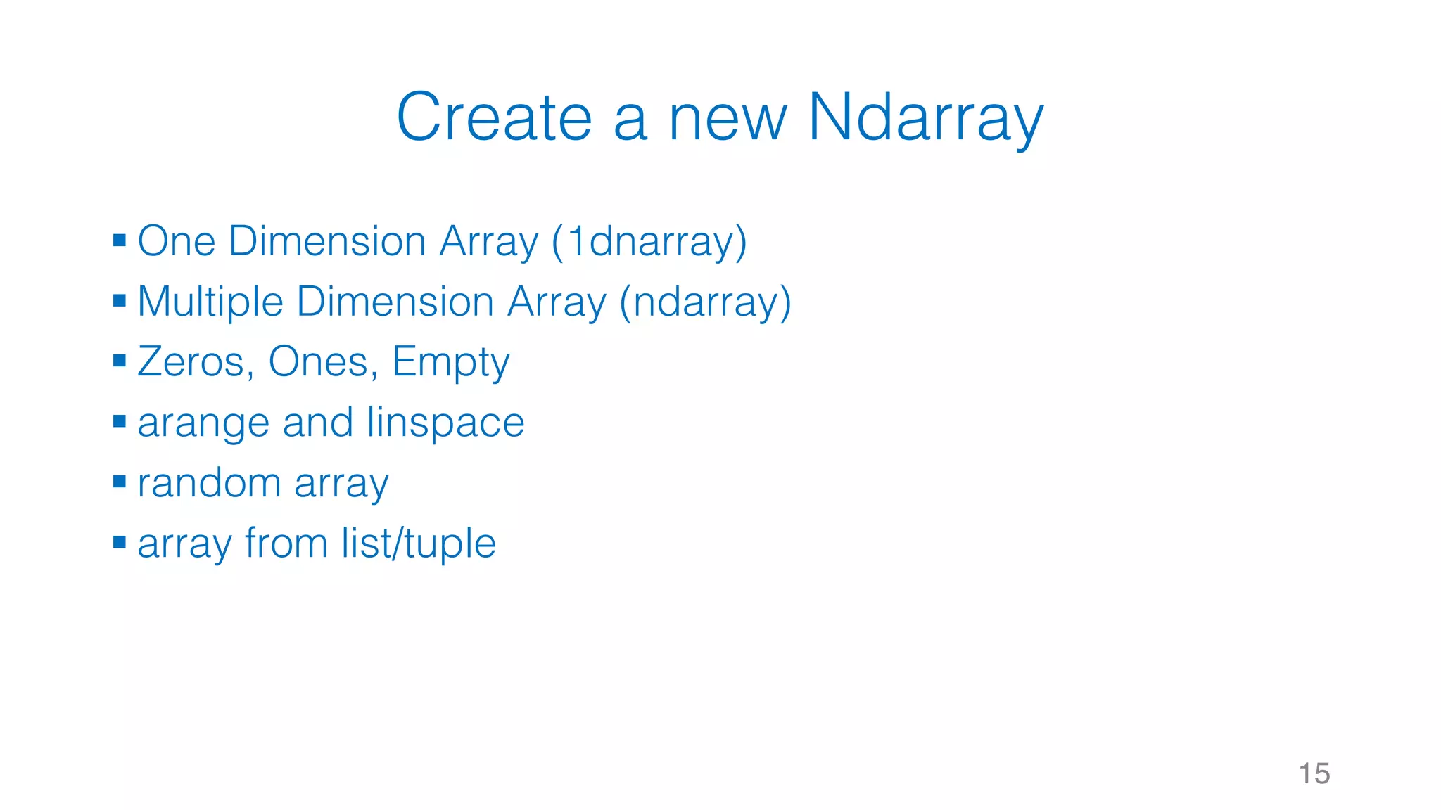 Create a new Ndarray § One Dimension Array (1dnarray) § Multiple Dimension Array (ndarray) § Zeros, Ones, Empty § arange and linspace § random array § array from list/tuple 15 