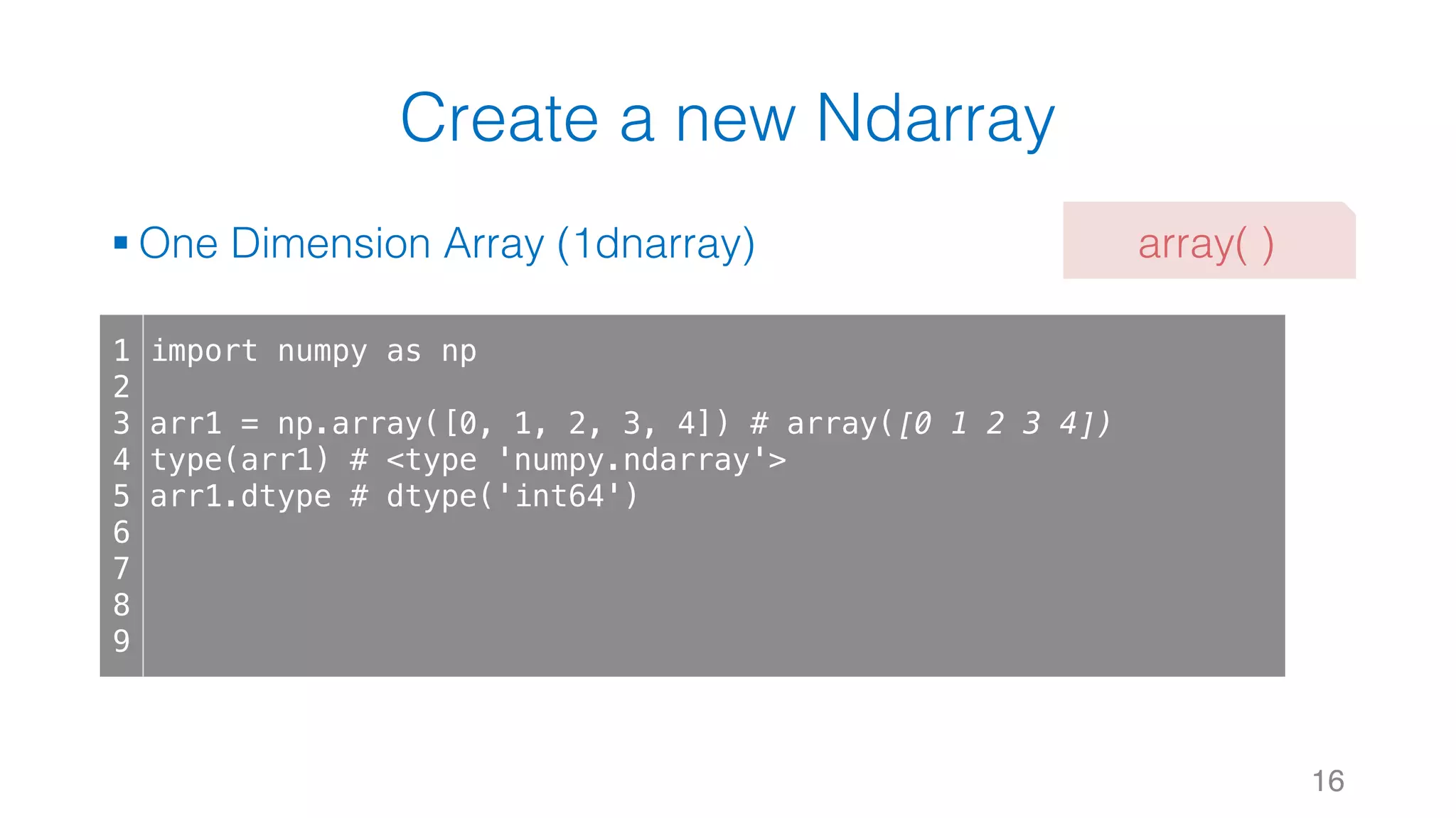 Create a new Ndarray § One Dimension Array (1dnarray) 16 1 2 3 4 5 6 7 8 9 import numpy as np arr1 = np.array([0, 1, 2, 3, 4]) # array([0 1 2 3 4]) type(arr1) # <type 'numpy.ndarray'> arr1.dtype # dtype('int64') array( ) 
