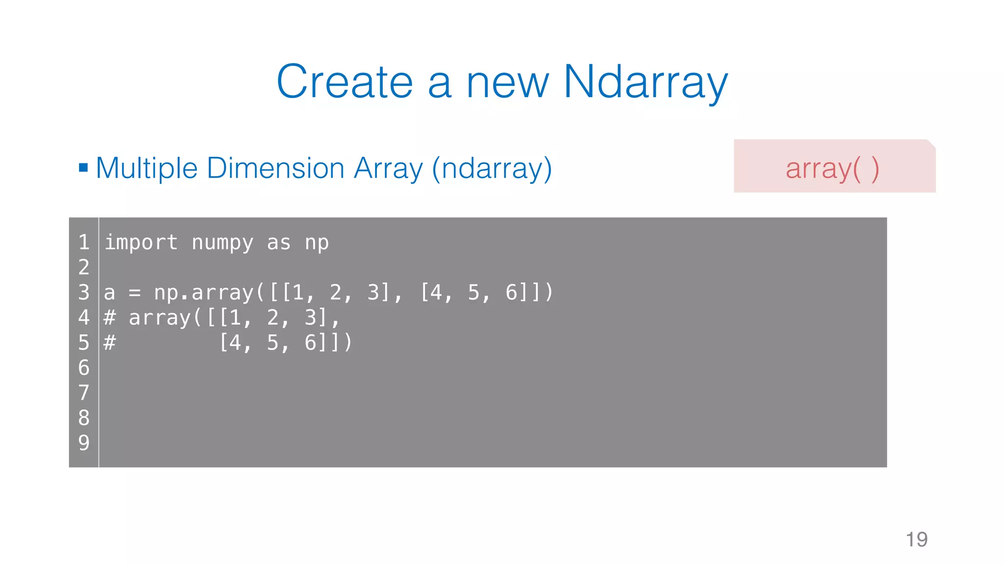 Create a new Ndarray § Multiple Dimension Array (ndarray) 19 1 2 3 4 5 6 7 8 9 import numpy as np a = np.array([[1, 2, 3], [4, 5, 6]]) # array([[1, 2, 3], # [4, 5, 6]]) array( ) 
