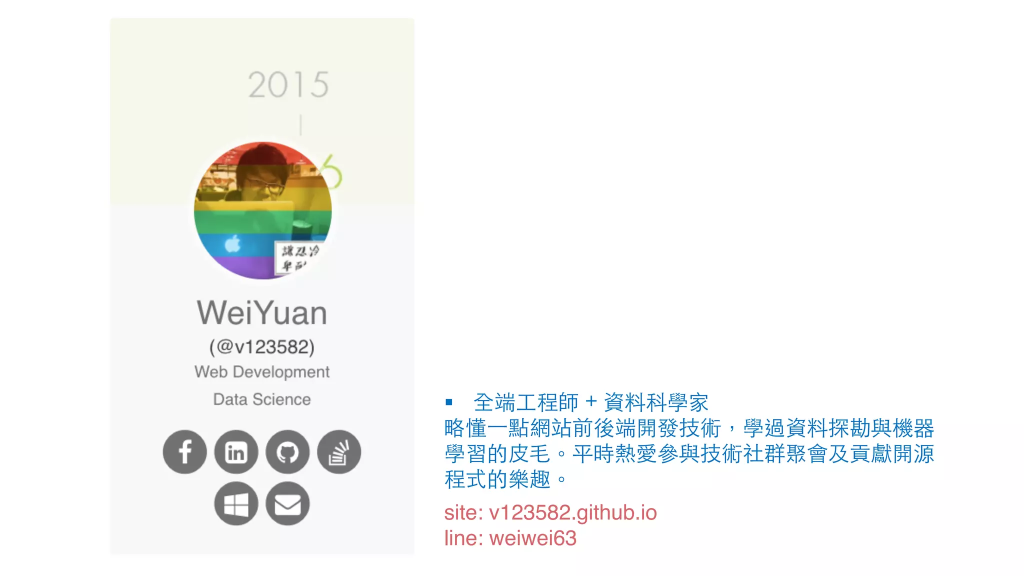 site: v123582.github.io line: weiwei63 § 全端⼯程師 + 資料科學家 略懂⼀點網站前後端開發技術，學過資料探勘與機器 學習的⽪⽑。平時熱愛參與技術社群聚會及貢獻開源 程式的樂趣。 
