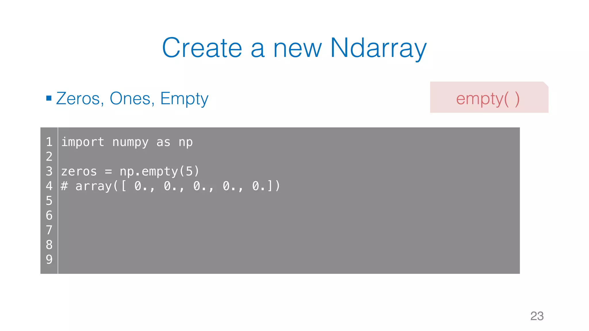 Create a new Ndarray § Zeros, Ones, Empty 23 1 2 3 4 5 6 7 8 9 import numpy as np zeros = np.empty(5) # array([ 0., 0., 0., 0., 0.]) empty( ) 