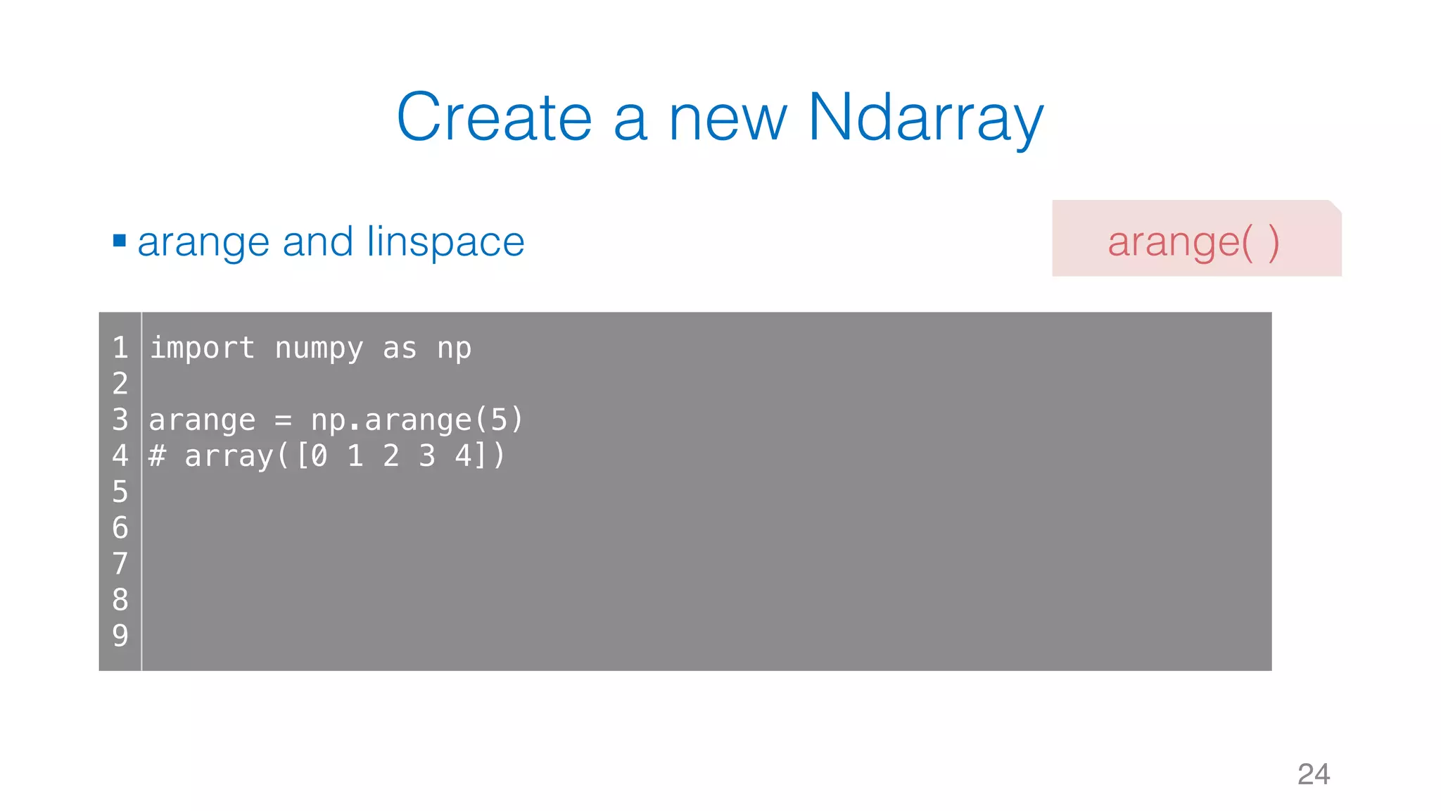 Create a new Ndarray § arange and linspace 24 1 2 3 4 5 6 7 8 9 import numpy as np arange = np.arange(5) # array([0 1 2 3 4]) arange( ) 