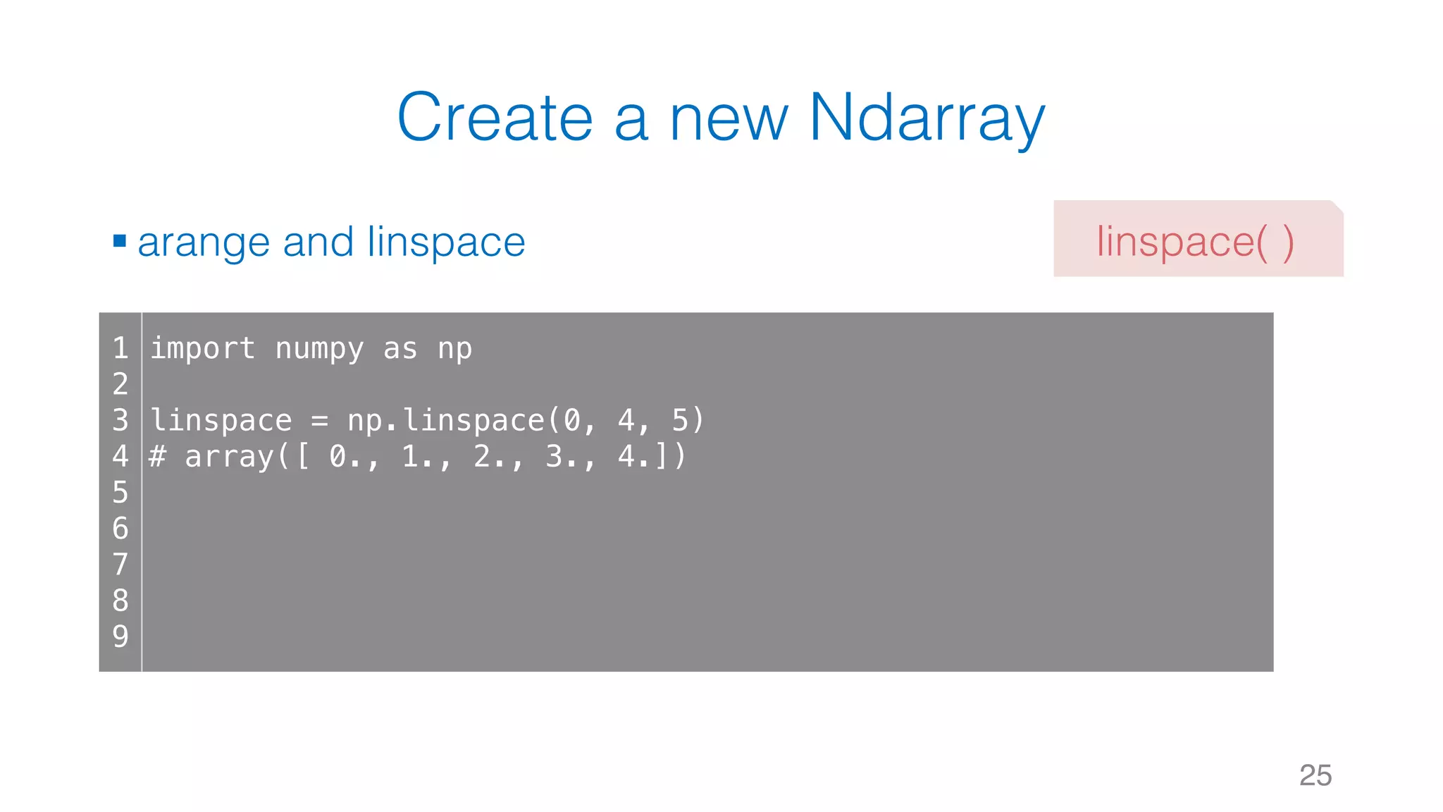 Create a new Ndarray § arange and linspace 25 1 2 3 4 5 6 7 8 9 import numpy as np linspace = np.linspace(0, 4, 5) # array([ 0., 1., 2., 3., 4.]) linspace( ) 