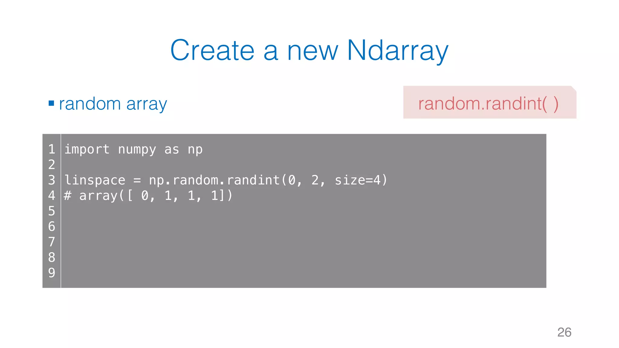 Create a new Ndarray § random array 26 1 2 3 4 5 6 7 8 9 import numpy as np linspace = np.random.randint(0, 2, size=4) # array([ 0, 1, 1, 1]) random.randint( ) 
