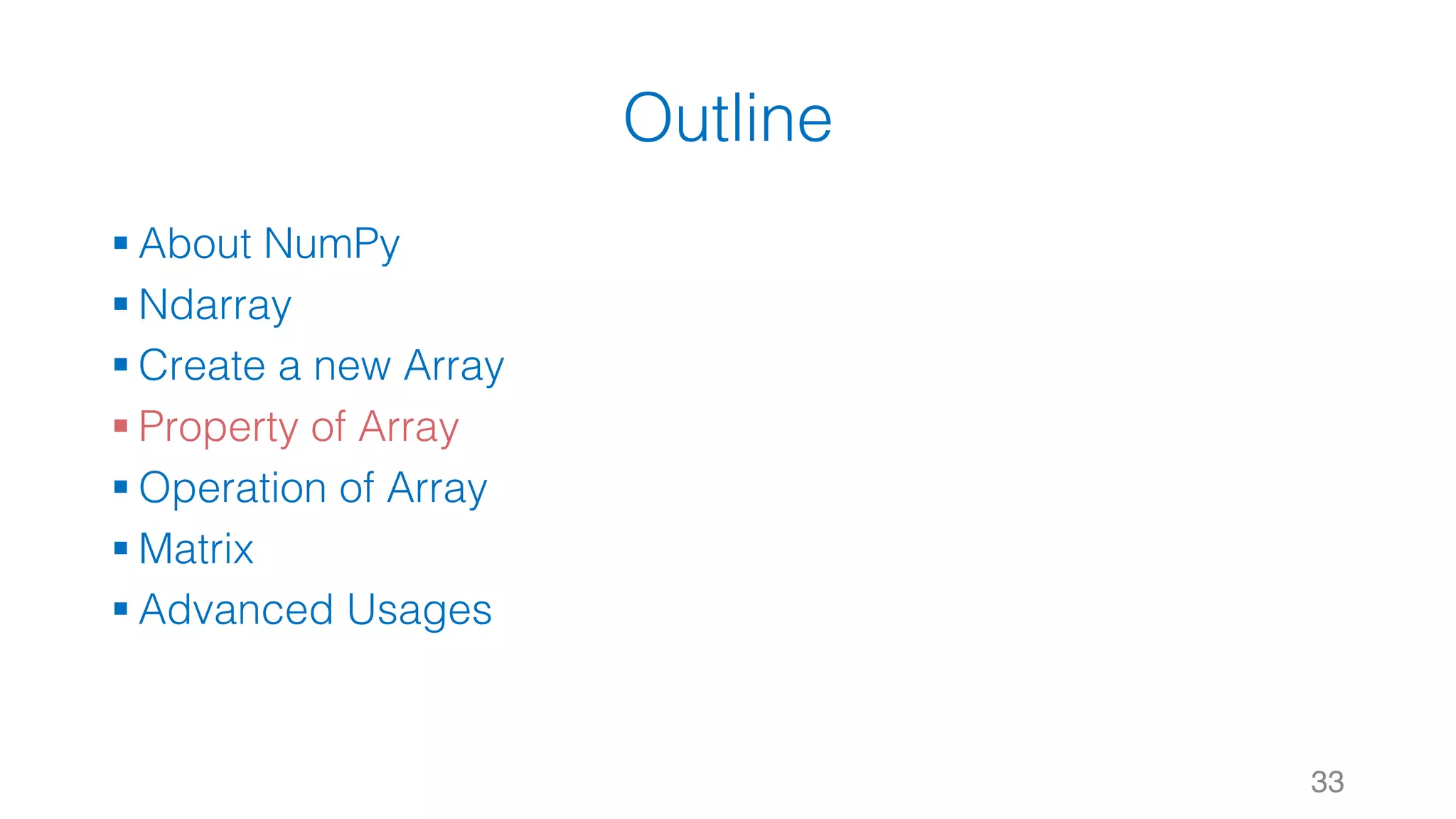 Outline § About NumPy § Ndarray § Create a new Array § Property of Array § Operation of Array § Matrix § Advanced Usages 33 