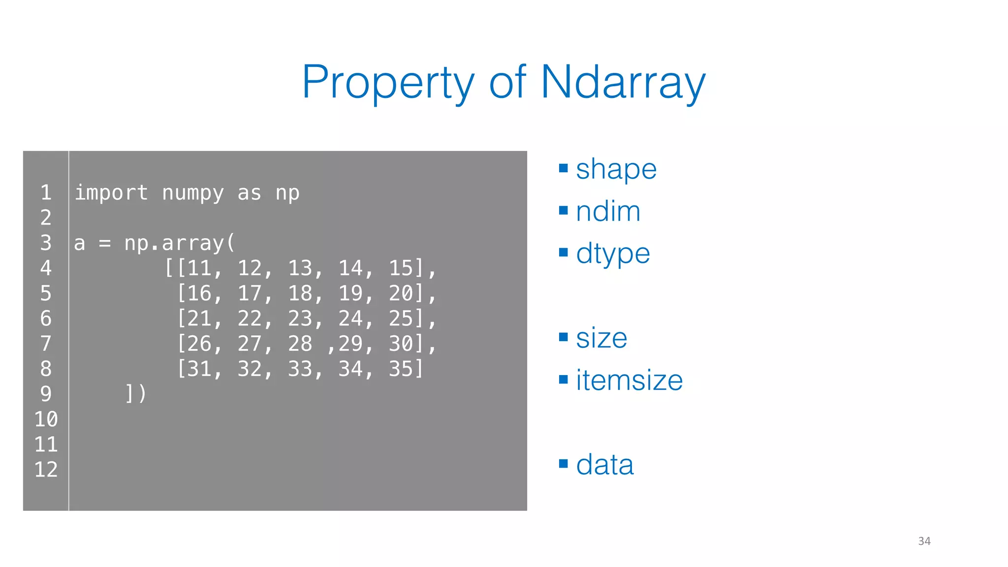 Property of Ndarray § shape § ndim § dtype § size § itemsize § data 34 1 2 3 4 5 6 7 8 9 10 11 12 import numpy as np a = np.array( [[11, 12, 13, 14, 15], [16, 17, 18, 19, 20], [21, 22, 23, 24, 25], [26, 27, 28 ,29, 30], [31, 32, 33, 34, 35] ]) 
