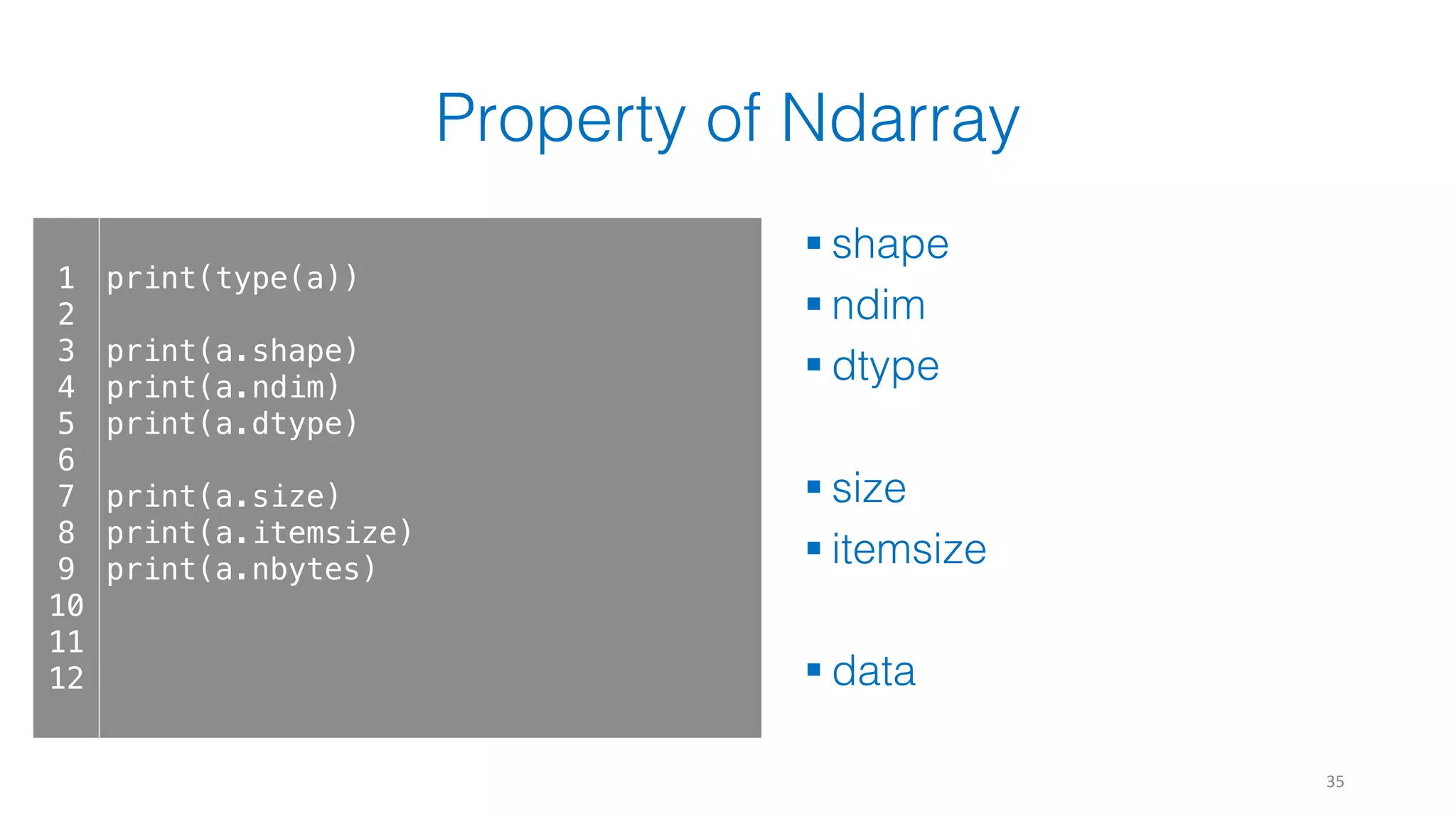 Property of Ndarray § shape § ndim § dtype § size § itemsize § data 35 1 2 3 4 5 6 7 8 9 10 11 12 print(type(a)) print(a.shape) print(a.ndim) print(a.dtype) print(a.size) print(a.itemsize) print(a.nbytes) 