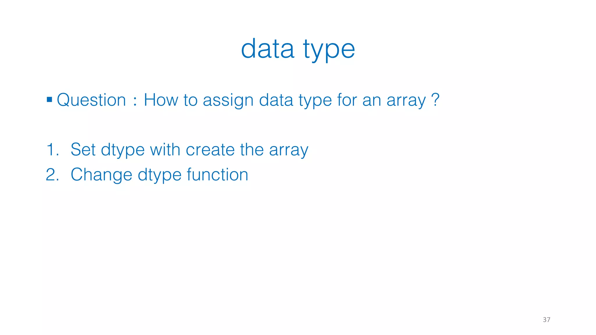 data type 37 § Question：How to assign data type for an array ? 1. Set dtype with create the array 2. Change dtype function 