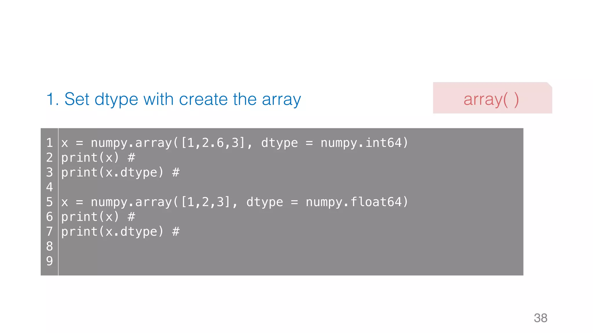 1. Set dtype with create the array 38 1 2 3 4 5 6 7 8 9 x = numpy.array([1,2.6,3], dtype = numpy.int64) print(x) # print(x.dtype) # x = numpy.array([1,2,3], dtype = numpy.float64) print(x) # print(x.dtype) # array( ) 