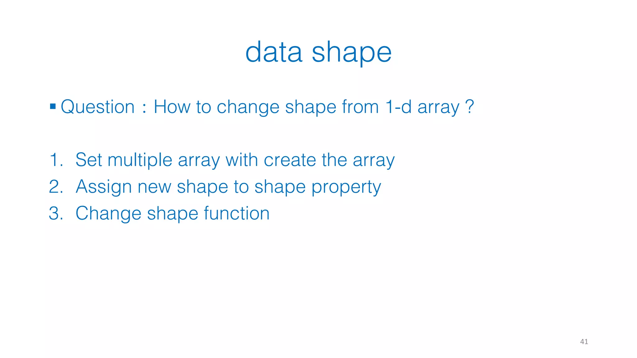 data shape 41 § Question：How to change shape from 1-d array ? 1. Set multiple array with create the array 2. Assign new shape to shape property 3. Change shape function 