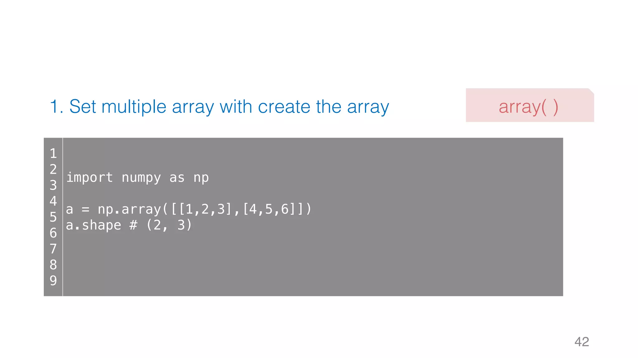 1. Set multiple array with create the array 42 1 2 3 4 5 6 7 8 9 import numpy as np a = np.array([[1,2,3],[4,5,6]]) a.shape # (2, 3) array( ) 