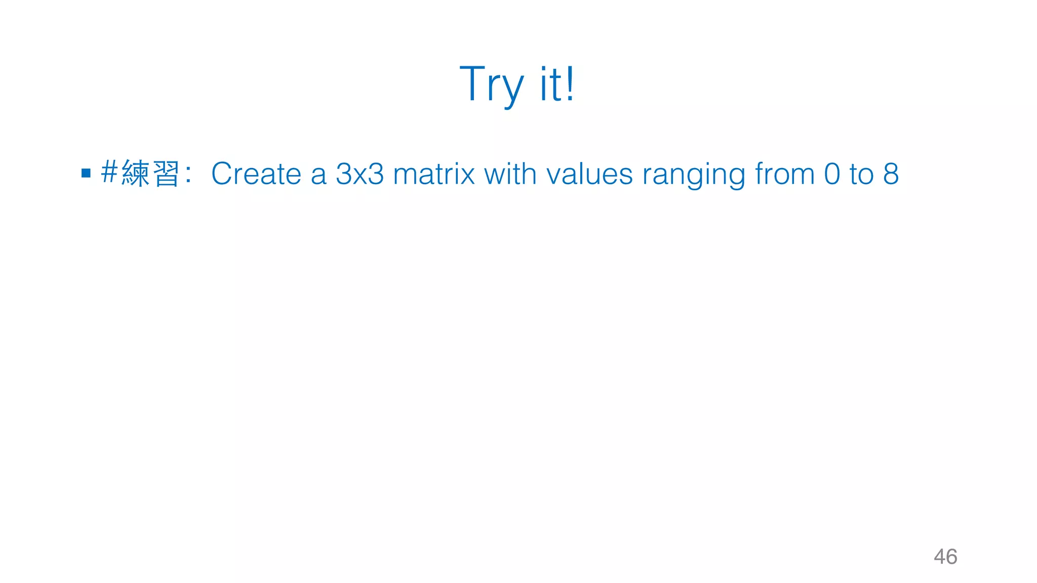 Try it! § #練習：Create a 3x3 matrix with values ranging from 0 to 8 46 