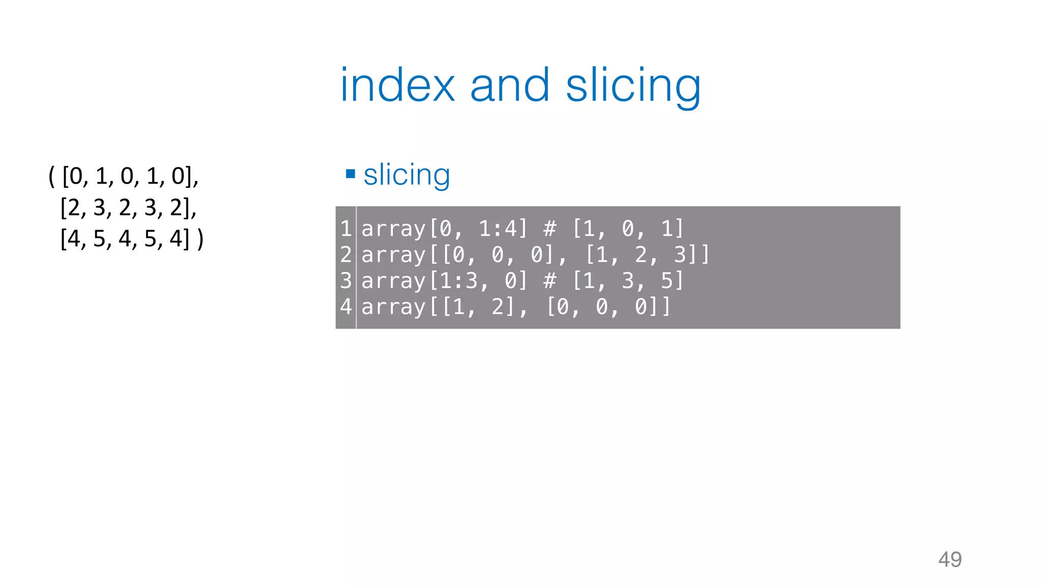 index and slicing § slicing 49 1 2 3 4 array[0, 1:4] # [1, 0, 1] array[[0, 0, 0], [1, 2, 3]] array[1:3, 0] # [1, 3, 5] array[[1, 2], [0, 0, 0]] (	[0,	1,	0,	1,	0], [2,	3,	2,	3,	2], [4,	5,	4,	5,	4]	) 
