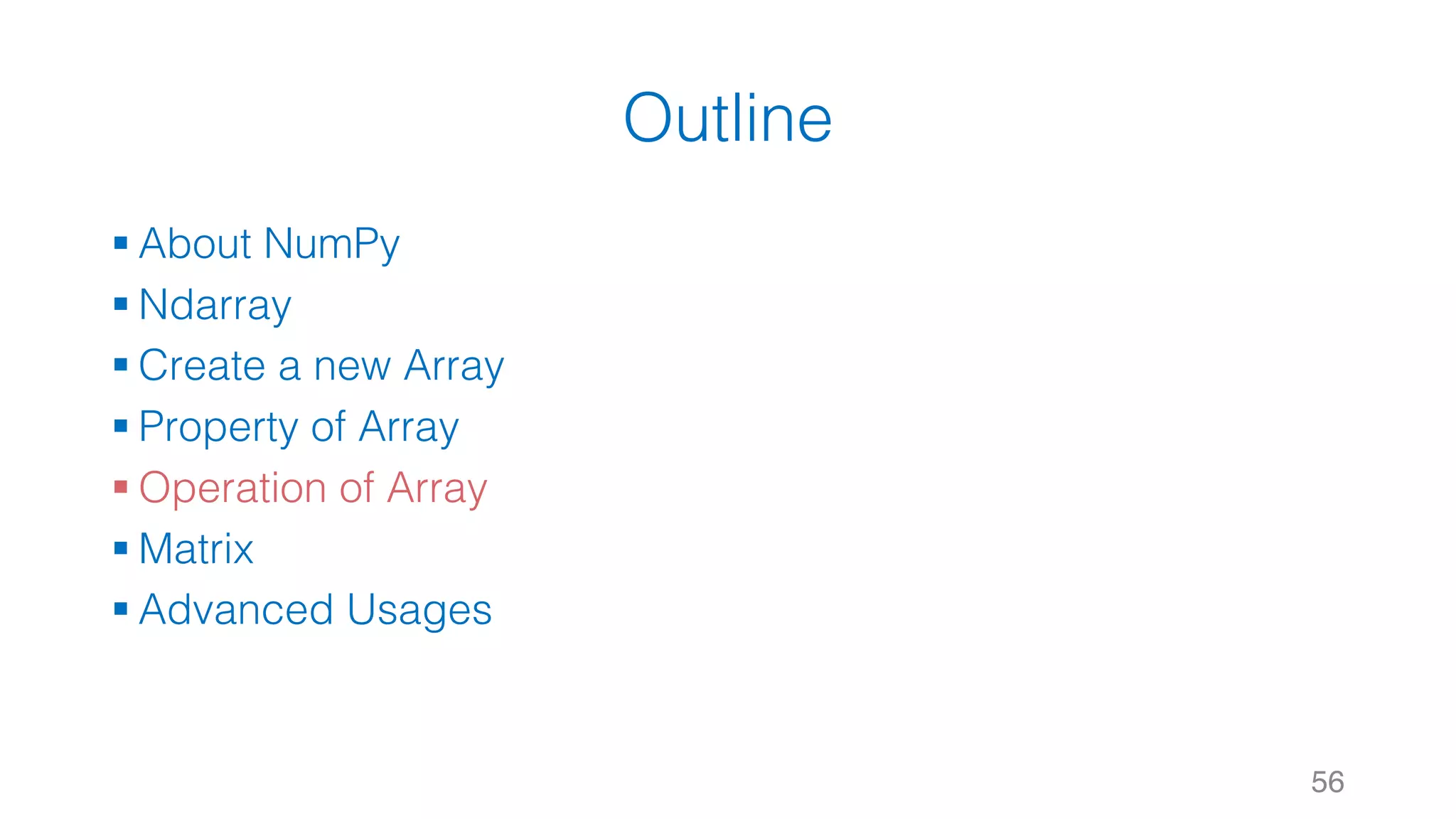 Outline § About NumPy § Ndarray § Create a new Array § Property of Array § Operation of Array § Matrix § Advanced Usages 56 