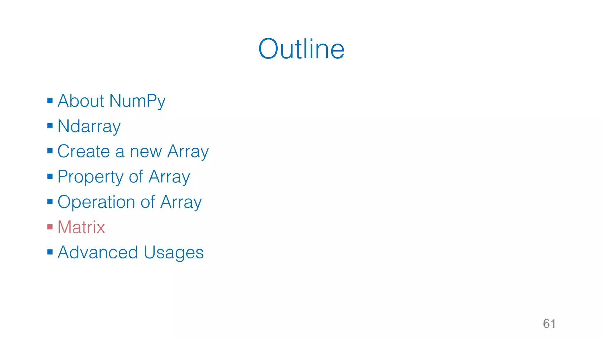 Outline § About NumPy § Ndarray § Create a new Array § Property of Array § Operation of Array § Matrix § Advanced Usages 61 