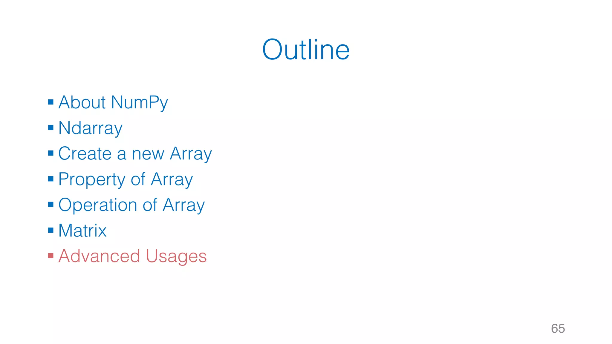 Outline § About NumPy § Ndarray § Create a new Array § Property of Array § Operation of Array § Matrix § Advanced Usages 65 