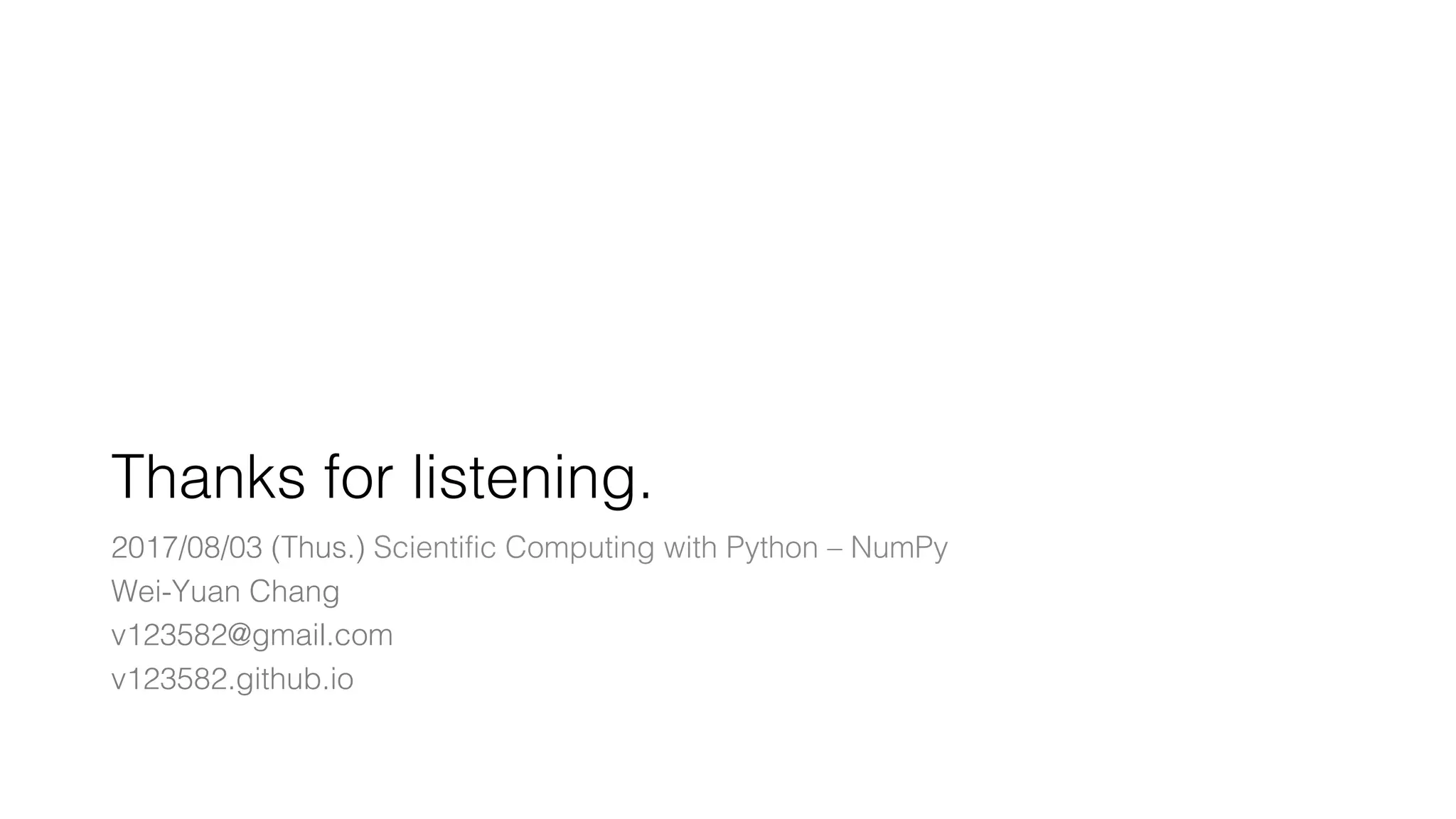 Thanks for listening. 2017/08/03 (Thus.) Scientific Computing with Python – NumPy Wei-Yuan Chang v123582@gmail.com v123582.github.io 