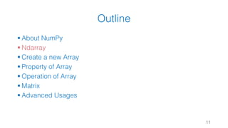 Outline
§ About NumPy
§ Ndarray
§ Create a new Array
§ Property of Array
§ Operation of Array
§ Matrix
§ Advanced Usages
11
 