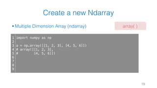 Create a new Ndarray
§ Multiple Dimension Array (ndarray)
19
1
2
3
4
5
6
7
8
9
import numpy as np
a = np.array([[1, 2, 3], [4, 5, 6]])
# array([[1, 2, 3],
# [4, 5, 6]])
array( )
 