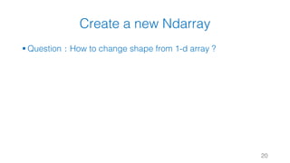 Create a new Ndarray
§ Question：How to change shape from 1-d array ?
20
 