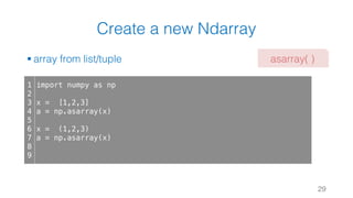 Create a new Ndarray
§ array from list/tuple
29
1
2
3
4
5
6
7
8
9
import numpy as np
x = [1,2,3]
a = np.asarray(x)
x = (1,2,3)
a = np.asarray(x)
asarray( )
 