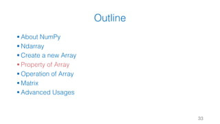 Outline
§ About NumPy
§ Ndarray
§ Create a new Array
§ Property of Array
§ Operation of Array
§ Matrix
§ Advanced Usages
33
 
