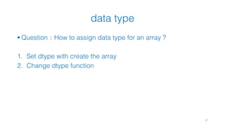 data type
37
§ Question：How to assign data type for an array ?
1. Set dtype with create the array
2. Change dtype function
 