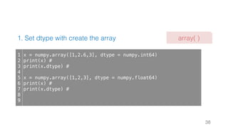 1. Set dtype with create the array
38
1
2
3
4
5
6
7
8
9
x = numpy.array([1,2.6,3], dtype = numpy.int64)
print(x) #
print(x.dtype) #
x = numpy.array([1,2,3], dtype = numpy.float64)
print(x) #
print(x.dtype) #
array( )
 